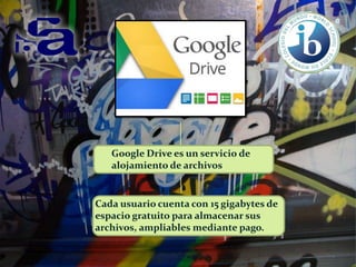 Google Drive es un servicio de
alojamiento de archivos

Cada usuario cuenta con 15 gigabytes de
espacio gratuito para almacenar sus
archivos, ampliables mediante pago.

 