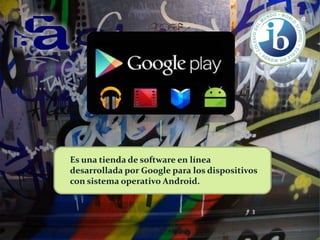 Es una tienda de software en línea
desarrollada por Google para los dispositivos
con sistema operativo Android.

 