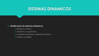 SISTEMAS DINAMICOS

 Clasificación de sistemas dinámicos.
 Discretos y continuos.
 Autónomos y no autónomos.
 Invariantes en el tiempo o variantes en el tiempo.
 Lineales y no lineales.

 