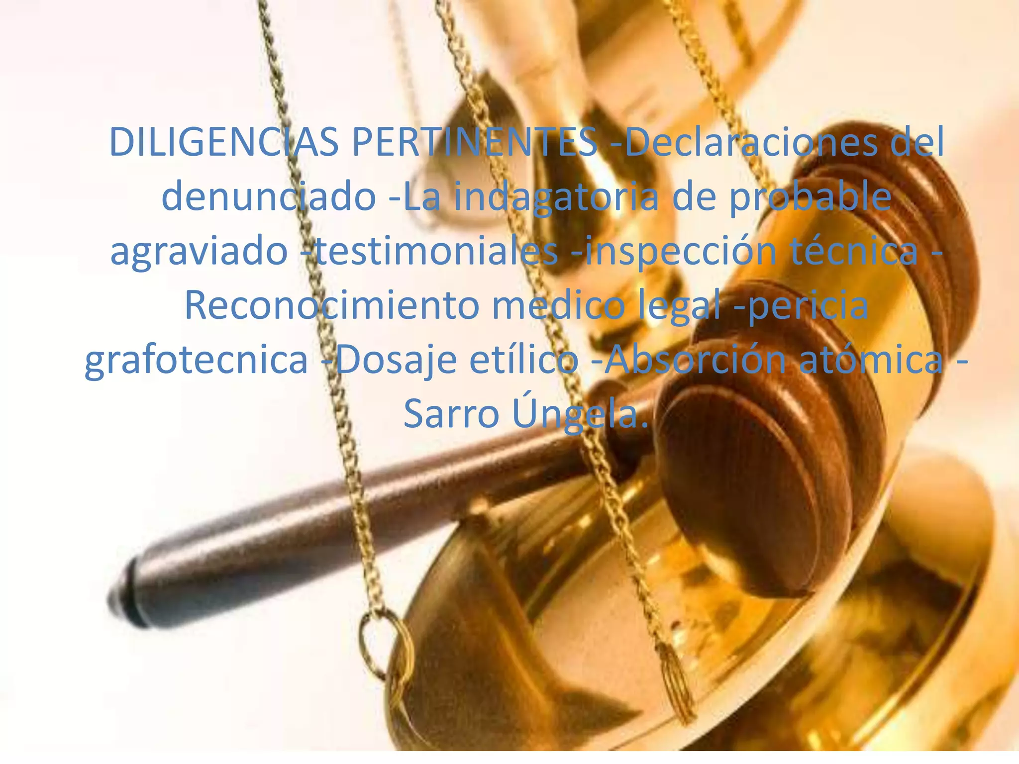 DILIGENCIAS PERTINENTES -Declaraciones del
denunciado -La indagatoria de probable
agraviado -testimoniales -inspección técnica Reconocimiento medico legal -pericia
grafotecnica -Dosaje etílico -Absorción atómica Sarro Úngela.

 