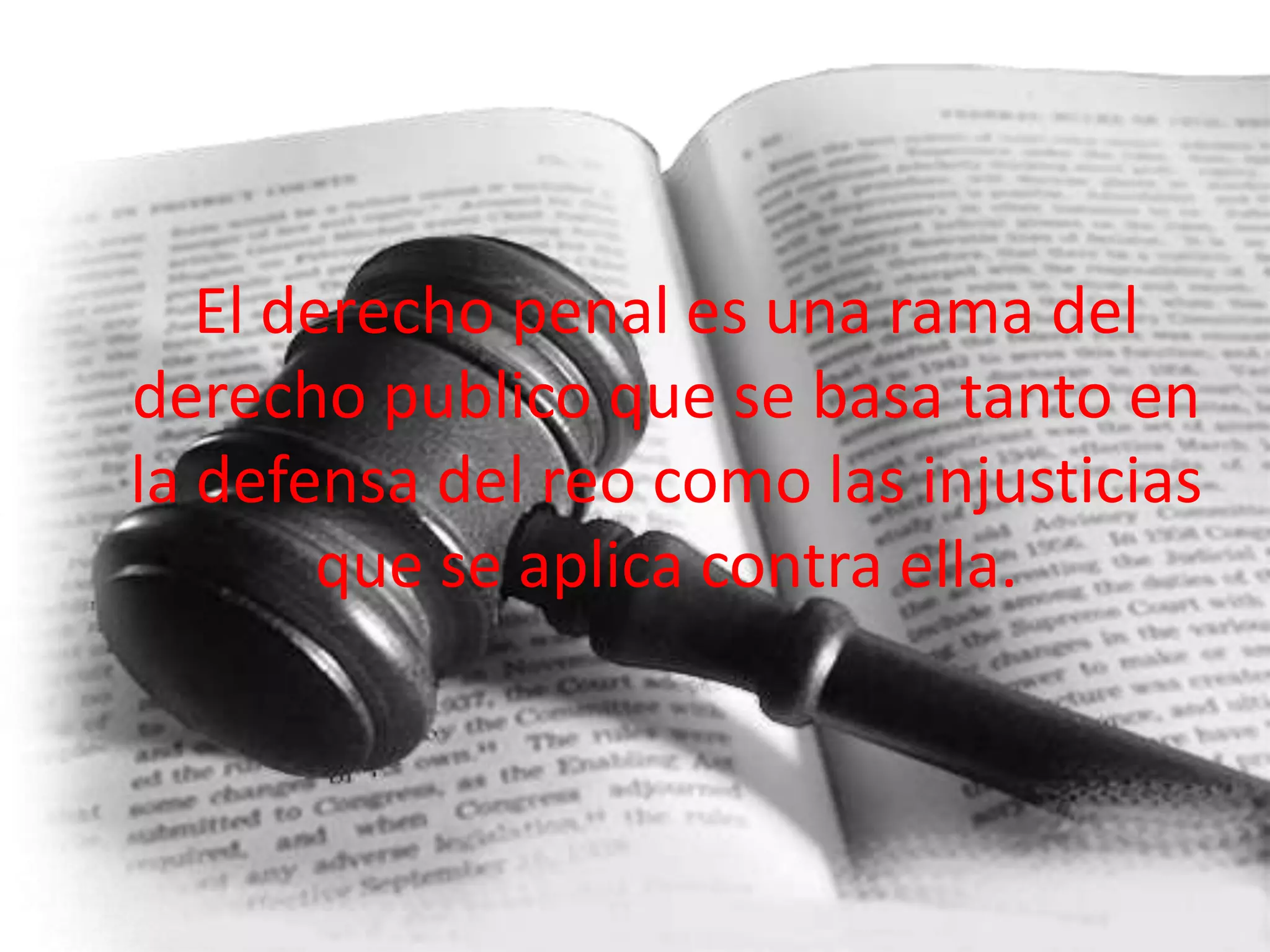 El derecho penal es una rama del
derecho publico que se basa tanto en
la defensa del reo como las injusticias
que se aplica contra ella.

 