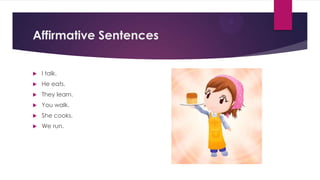 Affirmative Sentences


I talk.



He eats.



They learn.



You walk.



She cooks.



We run.

 