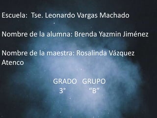 Escuela: Tse. Leonardo Vargas Machado

Nombre de la alumna: Brenda Yazmin Jiménez
Nombre de la maestra: Rosalinda Vázquez
Atenco
GRADO GRUPO
3°
“B”

 