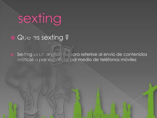 


Que es sexting ?
Sexting es un anglicismo para referirse al envío de contenidos
eróticos o pornográficos por medio de teléfonos móviles

 