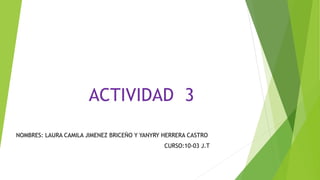 ACTIVIDAD 3
NOMBRES: LAURA CAMILA JIMENEZ BRICEÑO Y YANYRY HERRERA CASTRO
CURSO:10-03 J.T
 