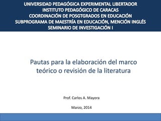 Pautas para la elaboración del marco
teórico o revisión de la literatura
Prof. Carlos A. Mayora
Marzo, 2014
 