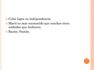  Cuba logra su independencia.
 Martí es mas reconocido que muchos otros
soldados que lucharon.
 Razón: Pasión.
 