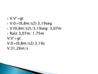  V:V°+gt
 V:0+(9,8m/s2) 3,19seg
 V:(9,8m/s2)/3,19seg: 3,07m
 Raíz 3,07m: 1,75m
V:V°+gt
V:0+(9,8m/s2).3,19s
V:31,26m/s
 