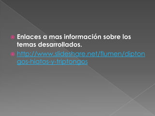  Enlaces a mas información sobre los
temas desarrollados.
http://www.slideshare.net/flumen/dipton
gos-hiatos-y-triptongos