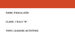 NAME: PAOLA LEÓN
CLASS: 1°B.G.U “H”
TOPIC: LEASURE ACTIVITIES
 