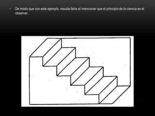 • De modo que con este ejemplo, resulta falos el mencionar que el principio de la ciencia es el
observar .
 