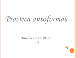 Practica autoformas
Yoseline García Pérez
1º6
 