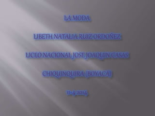 LA MODA
LIBETH NATALIA RUIZ ORDOÑEZ
LICEO NACIONAL JOSE JOAQUIN CASAS
CHIQUINQUIRA (BOYACÁ)
11-4 2014
 