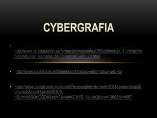 •
http://www.ite.educacion.es/formacion/materiales/155/cd/modulo_1_Iniciacion
blog/algunos_ejemplos_de_iniciativas_web_20.html
• http://www.slideshare.net/666666661/trabajo-informatica-web-20
• https://www.google.com.co/search?q=ejemplos+de+web+2.0&source=lnms&t
bm=isch&sa=X&ei=hGSOU5-
hDumhsASOrIGQDA&sqi=2&ved=0CAYQ_AUoAQ&biw=1366&bih=667
 