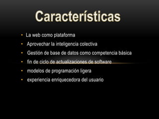 • La web como plataforma
• Aprovechar la inteligencia colectiva
• Gestión de base de datos como competencia básica
• fin de ciclo de actualizaciones de software
• modelos de programación ligera
• experiencia enriquecedora del usuario
 