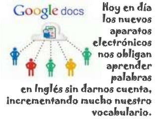 Hoy en día
los nuevos
aparatos
electrónicos
nos obligan
aprender
palabras
en Inglés sin darnos cuenta,
incrementando mucho nuestro
vocabulario.
 