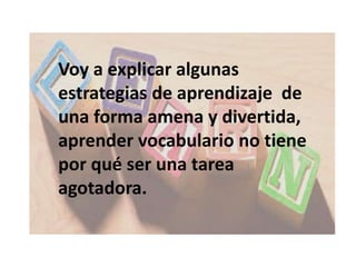 Voy a explicar algunas
estrategias de aprendizaje de
una forma amena y divertida,
aprender vocabulario no tiene
por qué ser una tarea
agotadora.
 