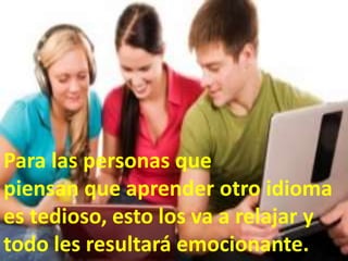 Para las personas que
piensan que aprender otro idioma
es tedioso, esto los va a relajar y
todo les resultará emocionante.
 