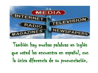 También hay muchas palabras en inglés
que usted las encuentra en español, con
la única diferencia de su pronunciación.
 