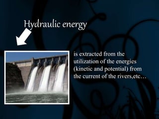 is extracted from the
utilization of the energies
(kinetic and potential) from
the current of the rivers,etc…
Hydraulic energy
 