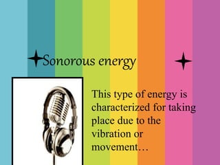 Sonorous energy
This type of energy is
characterized for taking
place due to the
vibration or
movement…
 