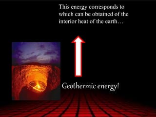 This energy corresponds to
which can be obtained of the
interior heat of the earth…
Geothermic energy!
 