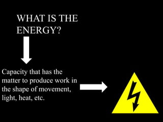 WHAT IS THE
ENERGY?
Capacity that has the
matter to produce work in
the shape of movement,
light, heat, etc.
 