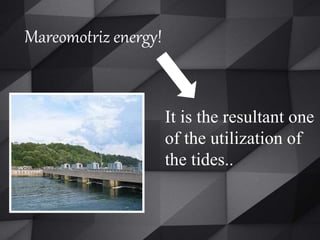 It is the resultant one
of the utilization of
the tides..
Mareomotriz energy!
 