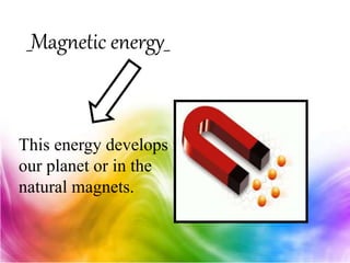 _Magnetic energy_
This energy develops in
our planet or in the
natural magnets.
 