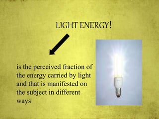 is the perceived fraction of
the energy carried by light
and that is manifested on
the subject in different
ways
LIGHT ENERGY!
 