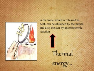 is the force which is released as
heat, can be obtained by the nature
and also the sun by an exothermic
reaction
Thermal
energy…
 