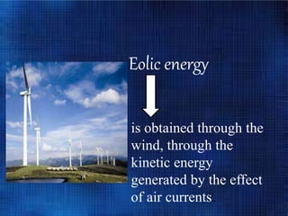 is obtained through the
wind, through the
kinetic energy
generated by the effect
of air currents.
Eolic energy
 