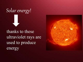 Solar energy!
thanks to these
ultraviolet rays are
used to produce
energy
 