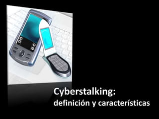 Cyberstalking:
definición y características
 