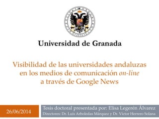 Visibilidad de las universidades andaluzas
en los medios de comunicación on-line
a través de Google News
Tesis doctoral presentada por: Elisa Legerén Álvarez
Directores: Dr. Luis Arboledas Márquez y Dr. Víctor Herrero Solana26/06/2014
 