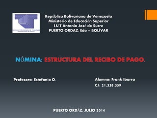 República Bolivariana de Venezuela
Ministerio de Educación Superior
I.U.T Antonio José de Sucre
PUERTO ORDAZ, Edo – BOLÍVAR
Profesora: Estefanía O. Alumno: Frank Ibarra
C.I: 21.338.359
PUERTO ORDÁZ, JULIO 2014
 