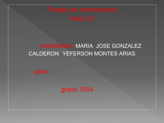 Trabajo de herramientas
Web 2.0
presentado: MARIA JOSE GONZALEZ
CALDERON ,YEFERSON MONTES ARIAS
para :
grado 1004
 