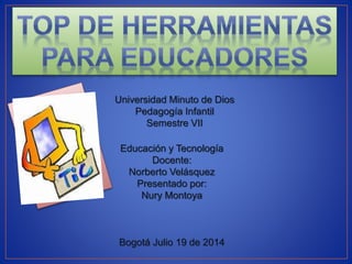 Universidad Minuto de Dios
Pedagogía Infantil
Semestre VII
Educación y Tecnología
Docente:
Norberto Velásquez
Presentado por:
Nury Montoya
Bogotá Julio 19 de 2014
 