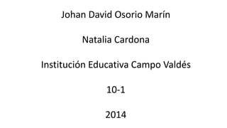 Johan David Osorio Marín
Natalia Cardona
Institución Educativa Campo Valdés
10-1
2014
 