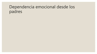 Dependencia emocional desde los
padres
 