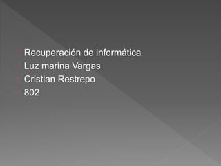 Recuperación de informática
Luz marina Vargas
Cristian Restrepo
802
 