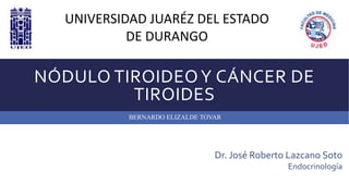 NÓDULO TIROIDEOY CÁNCER DE
TIROIDES
UNIVERSIDAD JUARÉZ DEL ESTADO
DE DURANGO
BERNARDO ELIZALDE TOVAR
Dr. José Roberto Lazcano Soto
Endocrinología
 