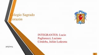 Colegio Sagrado
Corazón
INTEGRANTES: Lucio
Pagliarecci, Luciano
Córdoba, Julián Ledesma
30/5/2014
 