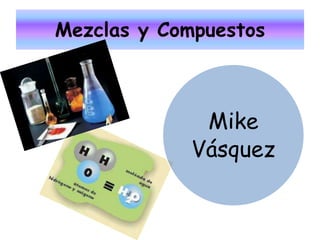 Mezclas y Compuestos
Mike
Vásquez
 