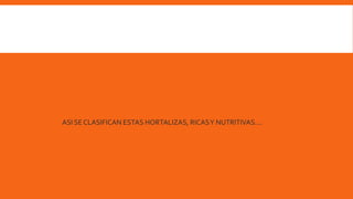 ASI SE CLASIFICAN ESTAS HORTALIZAS, RICASY NUTRITIVAS....