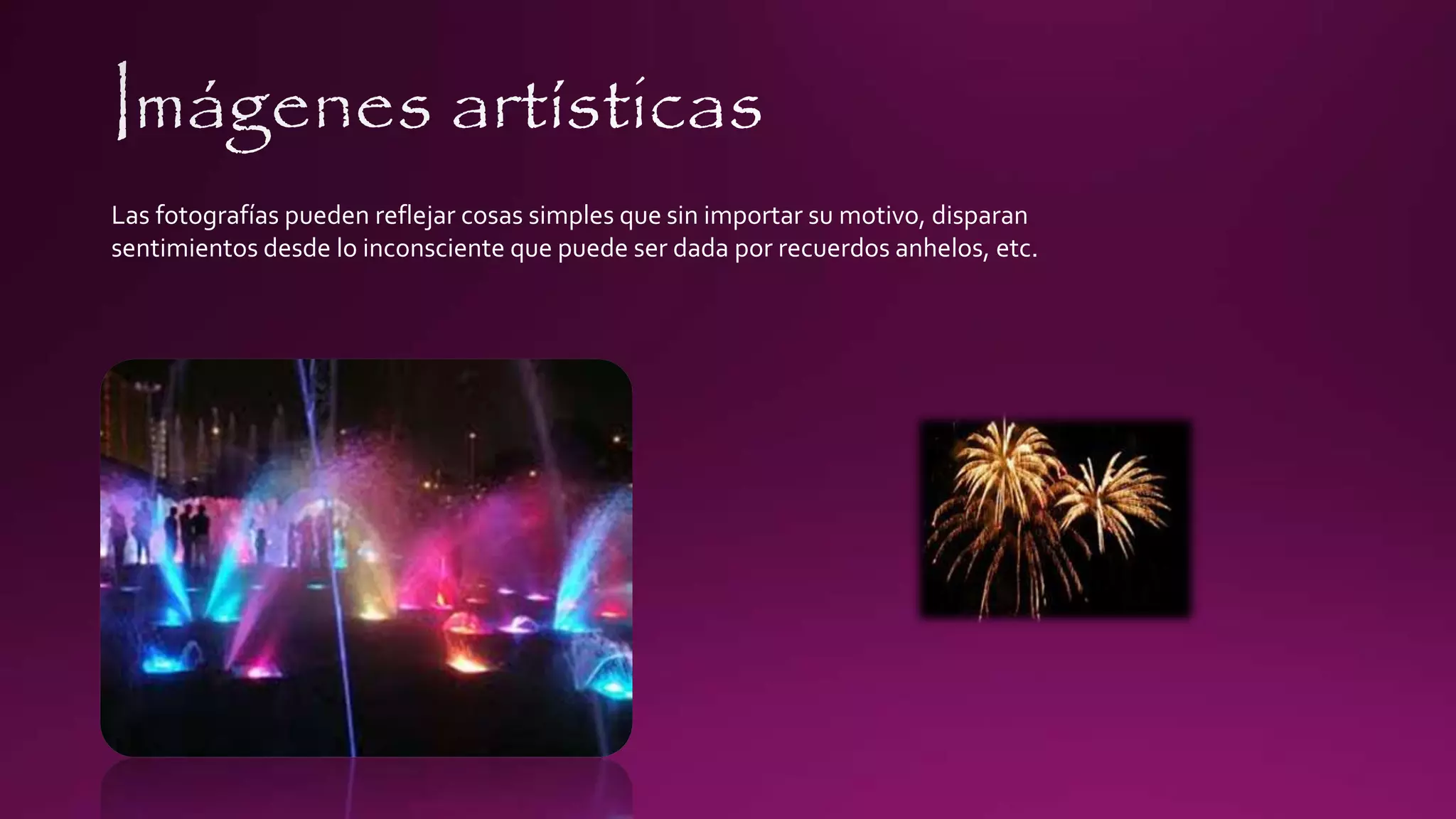 Las fotografías pueden reflejar cosas simples que sin importar su motivo, disparan
sentimientos desde lo inconsciente que puede ser dada por recuerdos anhelos, etc.