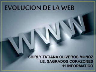 EVOLUCION DE LA WEB 
SHIRLY TATIANA OLIVEROS MUÑOZ 
I.E. SAGRADOS CORAZONES 
11 INFORMATICO 
 