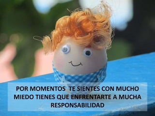 POR MOMENTOS TE SIENTES CON MUCHO
MIEDO TIENES QUE ENFRENTARTE A MUCHA
RESPONSABILIDAD