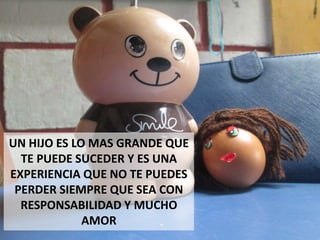 UN HIJO ES LO MAS GRANDE QUE
TE PUEDE SUCEDER Y ES UNA
EXPERIENCIA QUE NO TE PUEDES
PERDER SIEMPRE QUE SEA CON
RESPONSABILIDAD Y MUCHO
AMOR