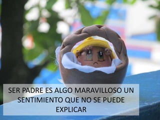 SER PADRE ES ALGO MARAVILLOSO UN
SENTIMIENTO QUE NO SE PUEDE
EXPLICAR